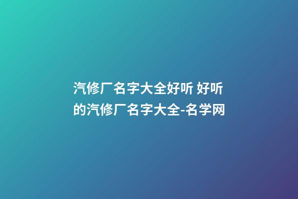 汽修厂名字大全好听 好听的汽修厂名字大全-名学网